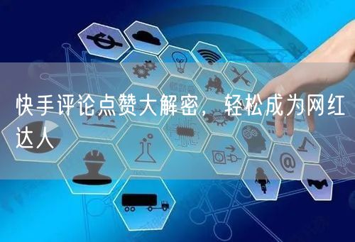 快手评论点赞大解密，轻松成为网红达人