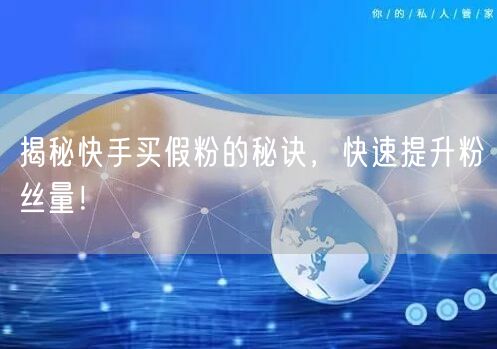 揭秘快手买假粉的秘诀，快速提升粉丝量！