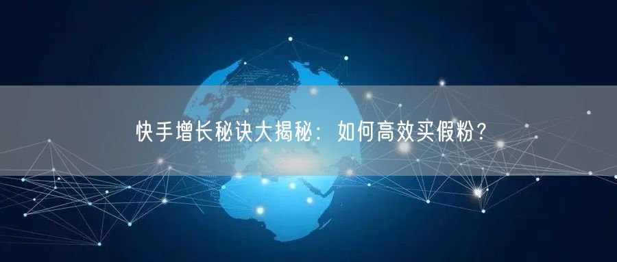 快手增长秘诀大揭秘：如何高效买假粉？