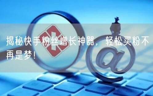揭秘快手粉丝增长神器，轻松买粉不再是梦！