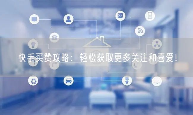 快手买赞攻略：轻松获取更多关注和喜爱！