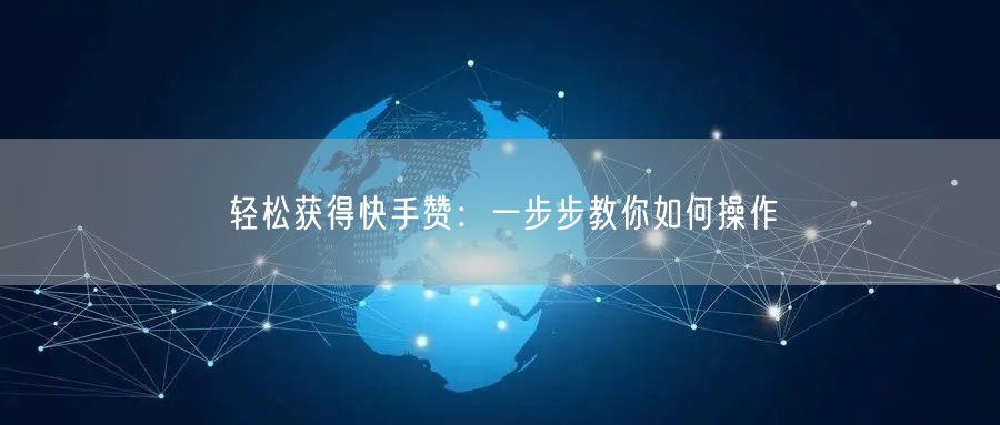 轻松获得快手赞：一步步教你如何操作