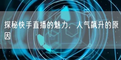 探秘快手直播的魅力，人气飙升的原因