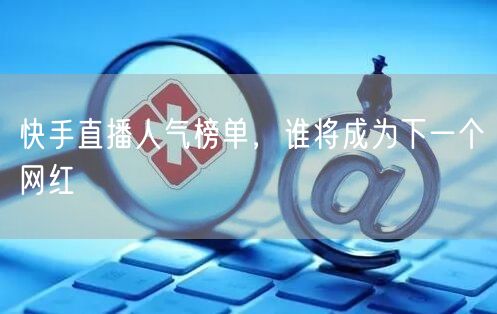 快手直播人气榜单，谁将成为下一个网红