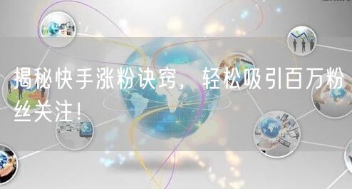 揭秘快手涨粉诀窍，轻松吸引百万粉丝关注！