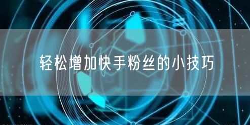 轻松增加快手粉丝的小技巧