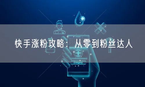 快手涨粉攻略：从零到粉丝达人