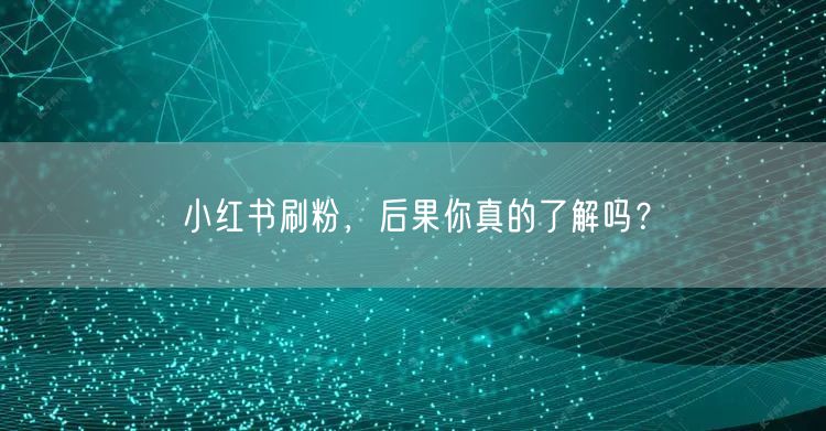 小红书刷粉，后果你真的了解吗？