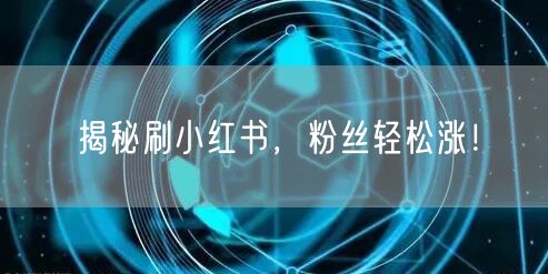 揭秘刷小红书，粉丝轻松涨！