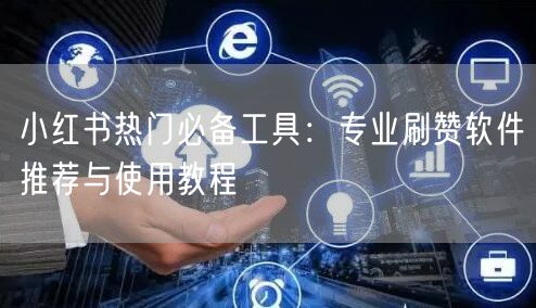 小红书热门必备工具：专业刷赞软件推荐与使用教程