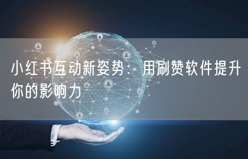 小红书互动新姿势：用刷赞软件提升你的影响力