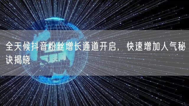 全天候抖音粉丝增长通道开启，快速增加人气秘诀揭晓