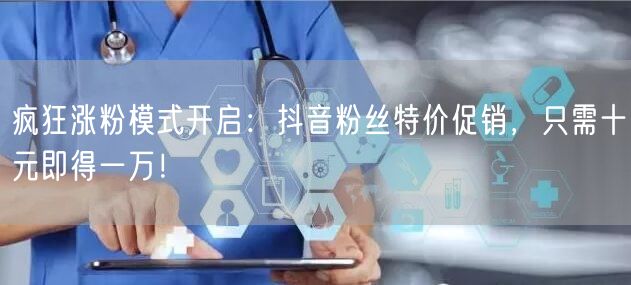 疯狂涨粉模式开启：抖音粉丝特价促销，只需十元即得一万！