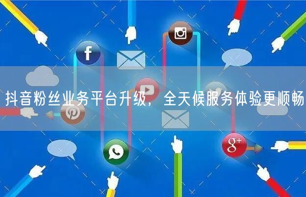 抖音粉丝业务平台升级，全天候服务体验更顺畅