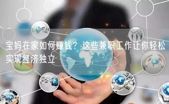 宝妈在家如何赚钱？这些兼职工作让你轻松实现经济独立