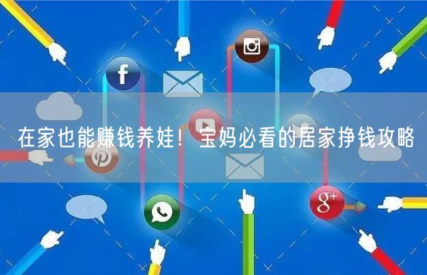 在家也能赚钱养娃！宝妈必看的居家挣钱攻略