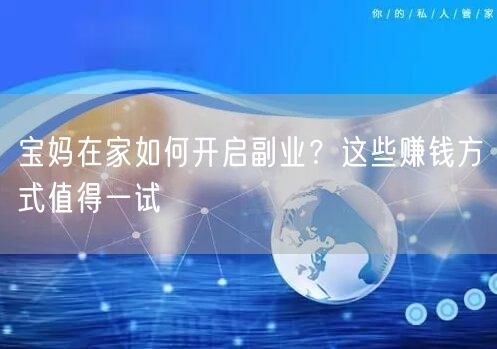 宝妈在家如何开启副业？这些赚钱方式值得一试