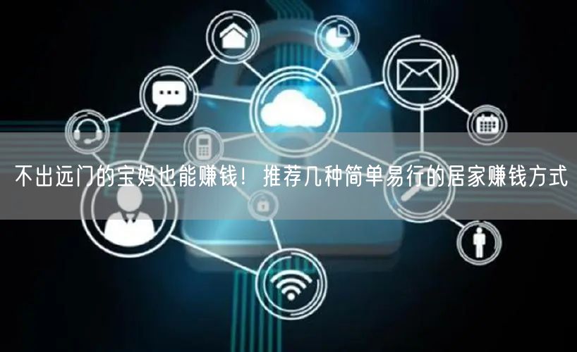 不出远门的宝妈也能赚钱！推荐几种简单易行的居家赚钱方式