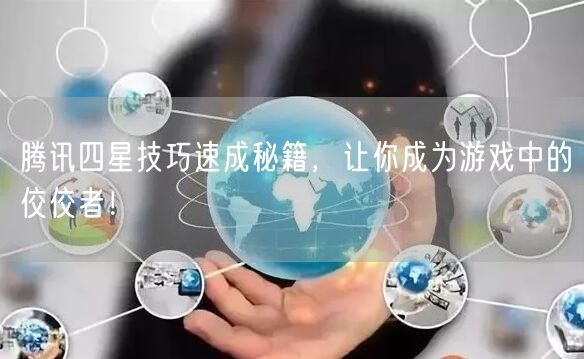 腾讯四星技巧速成秘籍，让你成为游戏中的佼佼者！