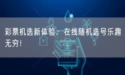 彩票机选新体验：在线随机选号乐趣无穷！