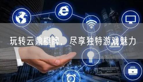 玩转云鼎棋牌，尽享独特游戏魅力