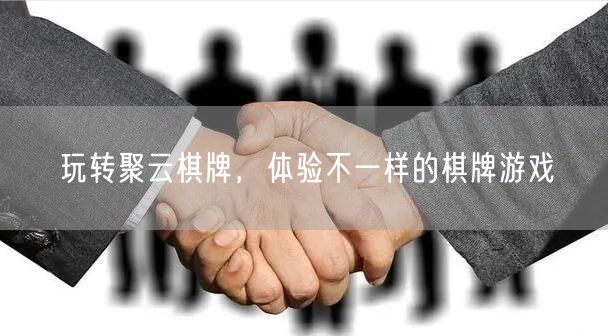 玩转聚云棋牌，体验不一样的棋牌游戏