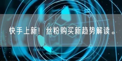 快手上新！丝粉购买新趋势解读。