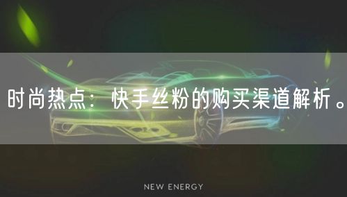 时尚热点：快手丝粉的购买渠道解析。