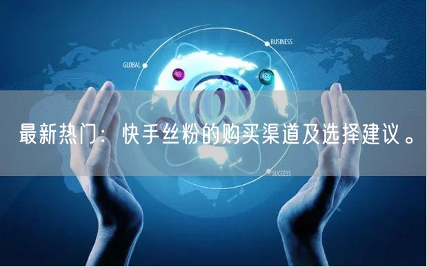 最新热门：快手丝粉的购买渠道及选择建议。