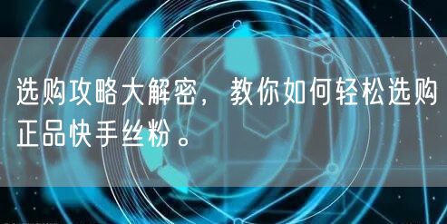 选购攻略大解密，教你如何轻松选购正品快手丝粉。