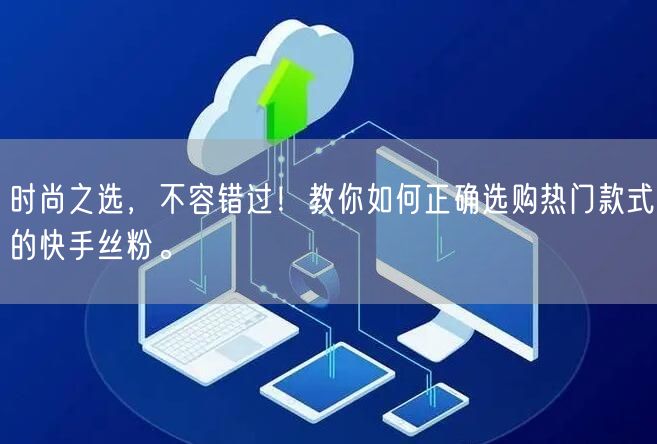 时尚之选，不容错过！教你如何正确选购热门款式的快手丝粉。