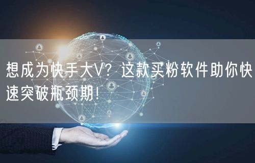 想成为快手大V？这款买粉软件助你快速突破瓶颈期！