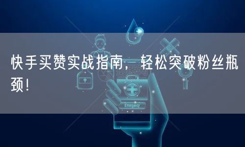 快手买赞实战指南，轻松突破粉丝瓶颈！