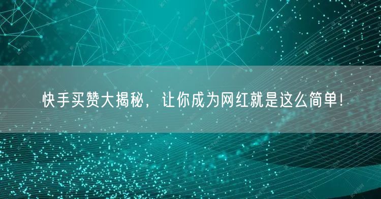 快手买赞大揭秘，让你成为网红就是这么简单！