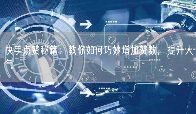 快手点赞秘籍：教你如何巧妙增加赞数，提升人气