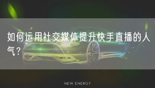 如何运用社交媒体提升快手直播的人气？