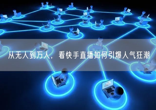 从无人到万人，看快手直播如何引爆人气狂潮