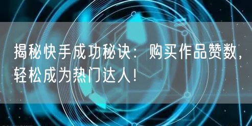 揭秘快手成功秘诀：购买作品赞数，轻松成为热门达人！