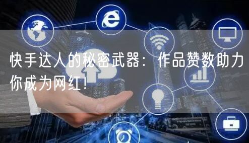 快手达人的秘密武器：作品赞数助力你成为网红！