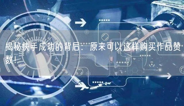 揭秘快手成功的背后：原来可以这样购买作品赞数！