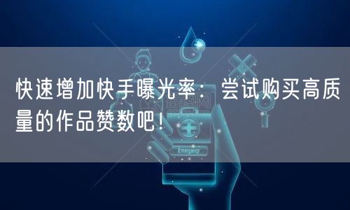 快速增加快手曝光率：尝试购买高质量的作品赞数吧！