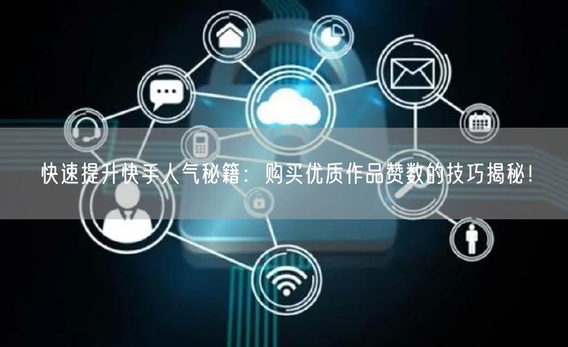 快速提升快手人气秘籍：购买优质作品赞数的技巧揭秘！