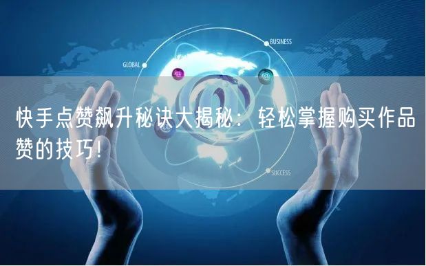 快手点赞飙升秘诀大揭秘：轻松掌握购买作品赞的技巧！
