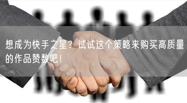 想成为快手之星？试试这个策略来购买高质量的作品赞数吧！