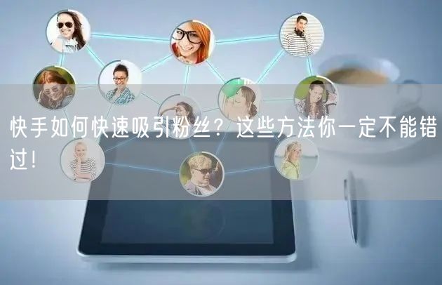 快手如何快速吸引粉丝？这些方法你一定不能错过！