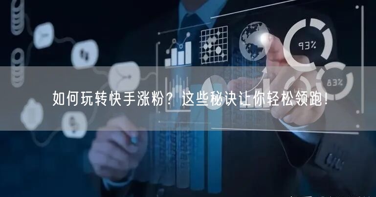 如何玩转快手涨粉？这些秘诀让你轻松领跑！