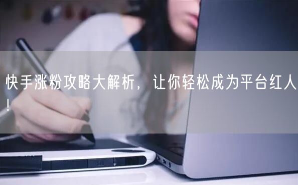 快手涨粉攻略大解析，让你轻松成为平台红人！