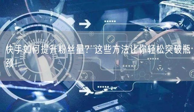 快手如何提升粉丝量？这些方法让你轻松突破瓶颈！