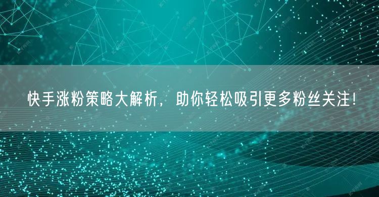 快手涨粉策略大解析，助你轻松吸引更多粉丝关注！
