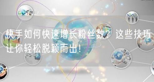 快手如何快速增长粉丝数？这些技巧让你轻松脱颖而出！
